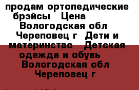 продам ортопедические брэйсы › Цена ­ 5 000 - Вологодская обл., Череповец г. Дети и материнство » Детская одежда и обувь   . Вологодская обл.,Череповец г.